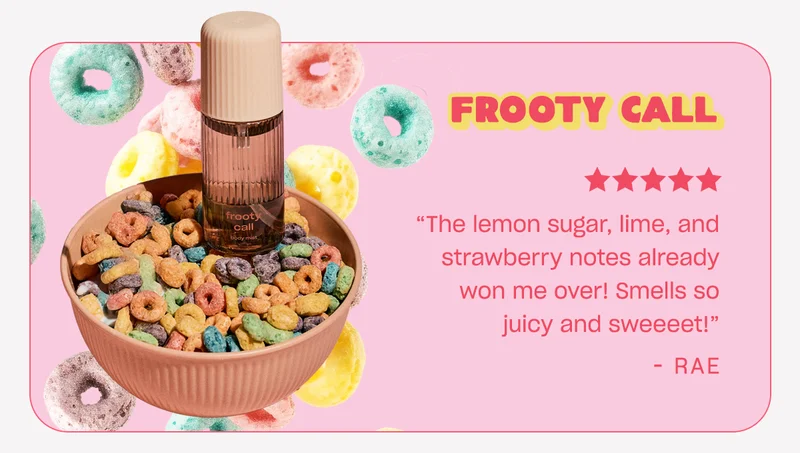 frooty call ”The lemon sugar, lime, and strawberry notes already won me over! Smells so juicy and sweeeet!”  - Rae
