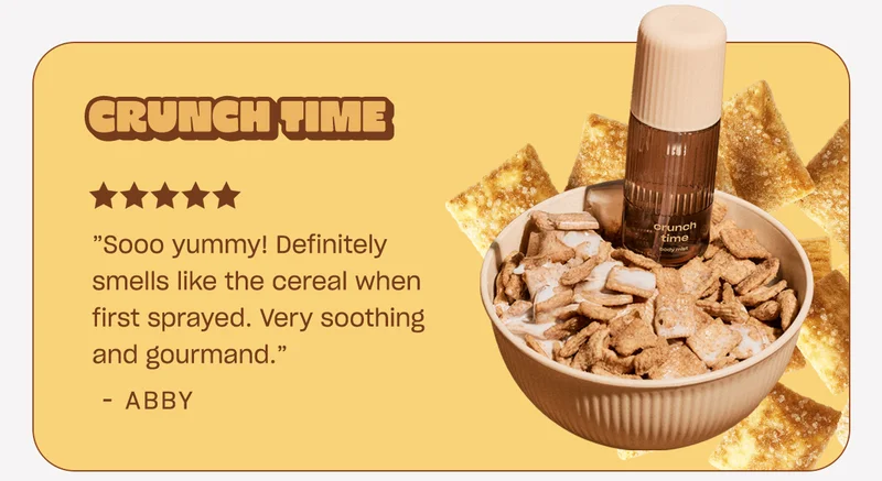 crunch time ”Sooo yummy! Definitely smells like the cereal when first sprayed. Very soothing and gourmand.”  - Abby