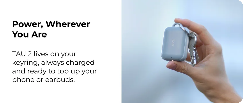 Power, Wherever  You Are  TAU 2 lives on your keyring, always charged and ready to top up your phone or earbuds.