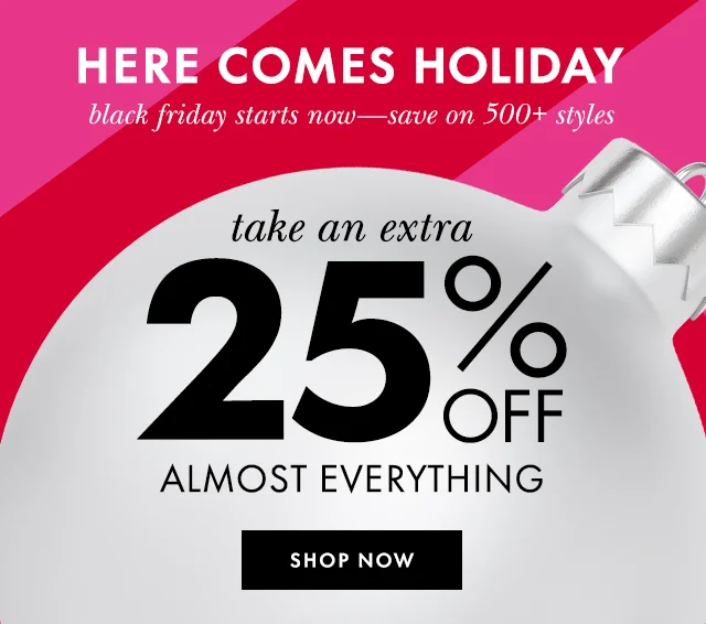 Here Comes Holiday black friday starts now—save on 500+ styles take an extra 25% off almost everything Shop Now