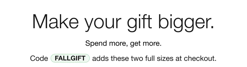 Make your gift bigger. | Spend more, get more. | Code discount code adds these two full sizes at checkout.