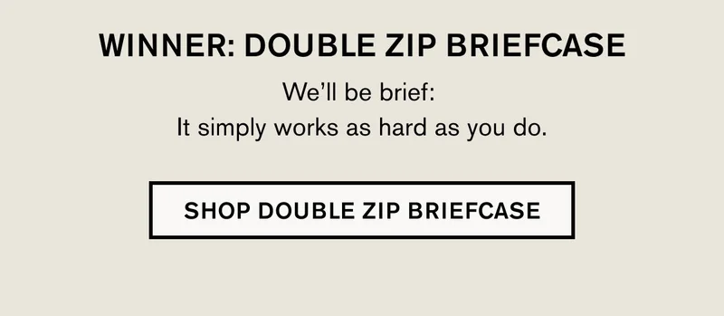 WINNER: DOUBLE ZIP BRIEFCASE We’ll be brief:  It simply works as hard as you do. | SHOP DOUBLE ZIP BRIEFCASE