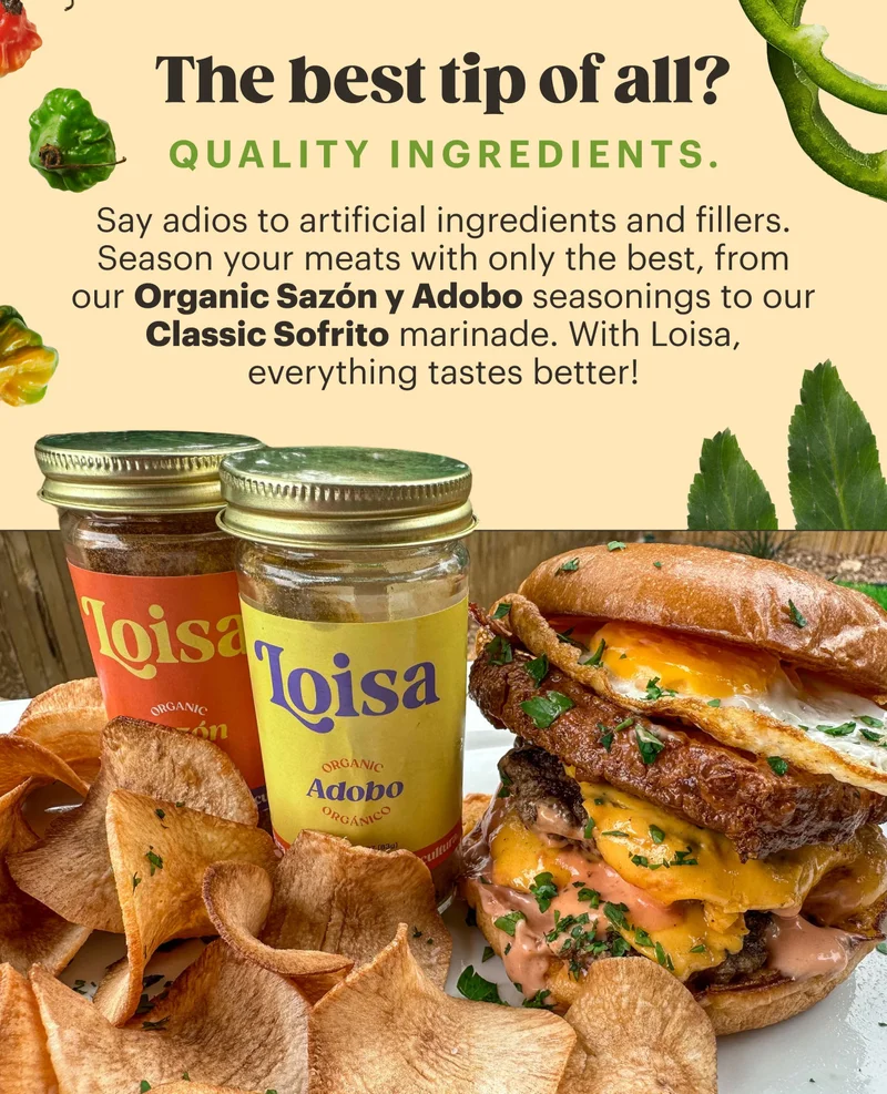 The best tip of all? Quality ingredients.  Say adios to artificial ingredients and fillers. Season your meats with only the best, from our Organic Sazón y Adobo seasonings to our Classic Sofrito marinade. With Loisa, everything tastes better!