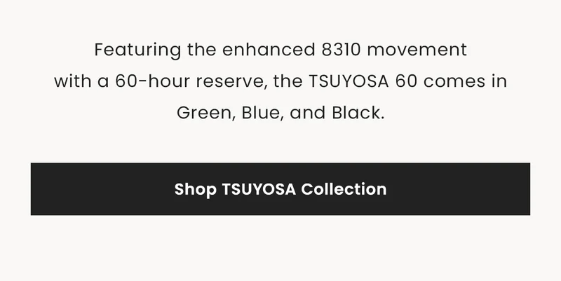 Featuring the enhanced 8310 movementwith a 60-hour reserve, the TSUYOSA 60 comes in Green, Blue, and Black. Shop TSUYOSA Collection