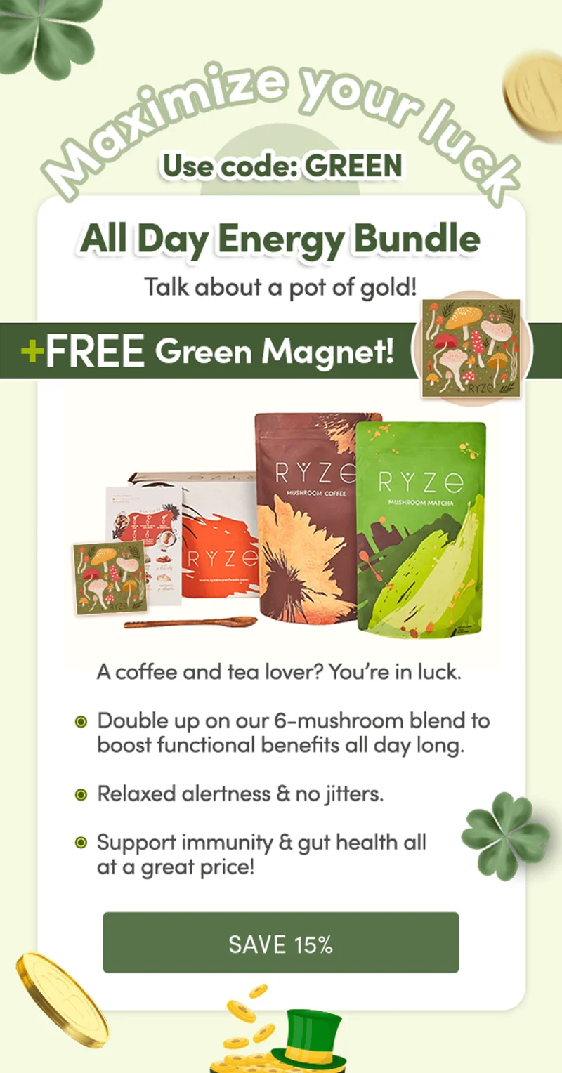 Maximize your luck | Use code: GREEN | All Day Energy Bundle + FREE Green Magnet! | Talk about a pot of gold! | A coffee and tea lover? You’re in luck. | Double up on our 6-mushroom blend to boost functional benefits all day long | Relaxed alertness & no jitters | Support immunity & gut health all at a great price! | Save 15%