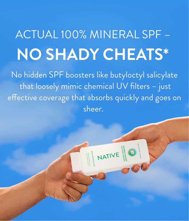 actual 100% mineral SPF - no shady cheats*. No hidden SPF boosters like butyloctyl salicylate that mimic chemical UV filters - just effective coverage that absorbs quickly and goes on sheer. *butylocyl salicylate.