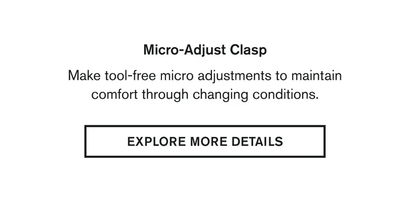 Micro-Adjust Clasp  Make tool-free micro adjustments to maintain comfort through changing conditions. | EXPLORE MORE DETAILS
