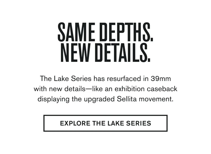 SAME DEPTHS. NEW DETAILS. | The Lake Series has resurfaced in 39mm with new details—like an exhibition caseback displaying the upgraded Sellita movement. | EXPLORE THE LAKE SERIES