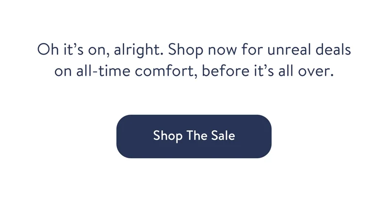 Oh it’s on, alright. Shop now for unreal deals on all-time comfort, before it’s all over.