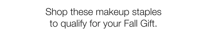 Shop these makeup staples to qualify for your Fall Gift.