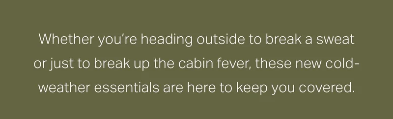 Whether you're heading outside to break a sweat or just to break up the cabin fever, these new cold-weather essentials are here to keep you covered.