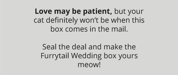 Love may be patient, but your cat definitely won’t be when this box comes in the mail.  Seal the deal and make the Furrytail Wedding box yours meow!