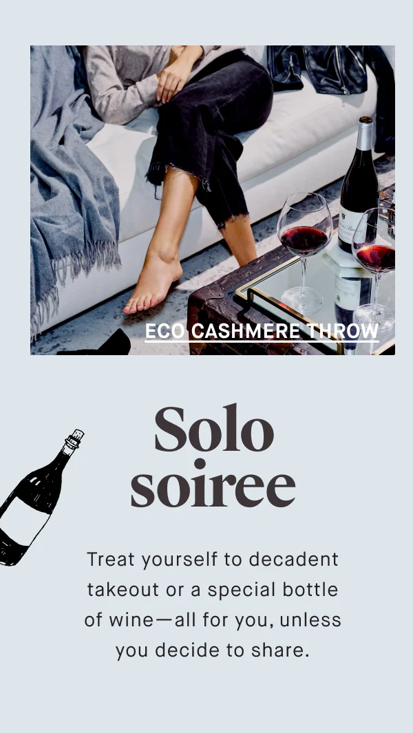 ECO CASHMERE THROW Solo soiree Treat yourself to decadent takeout or a special bottle of wine—all for you, unless you decide to share.