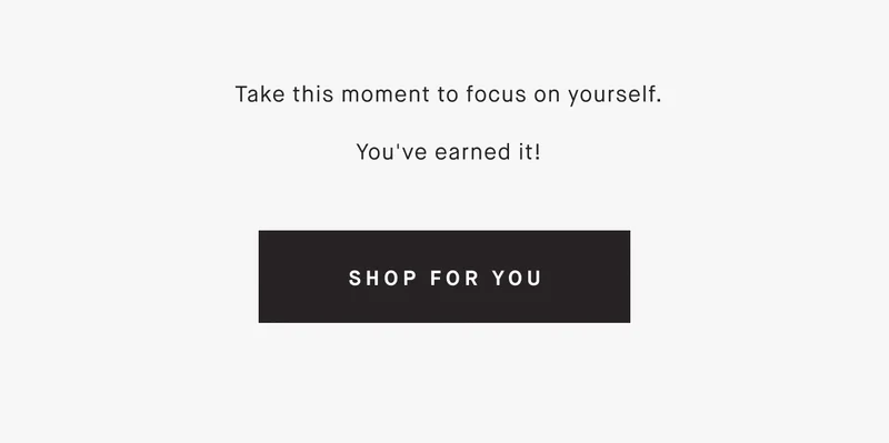 Take this moment to focus on yourself.  You've earned it! SHOP FOR YOU