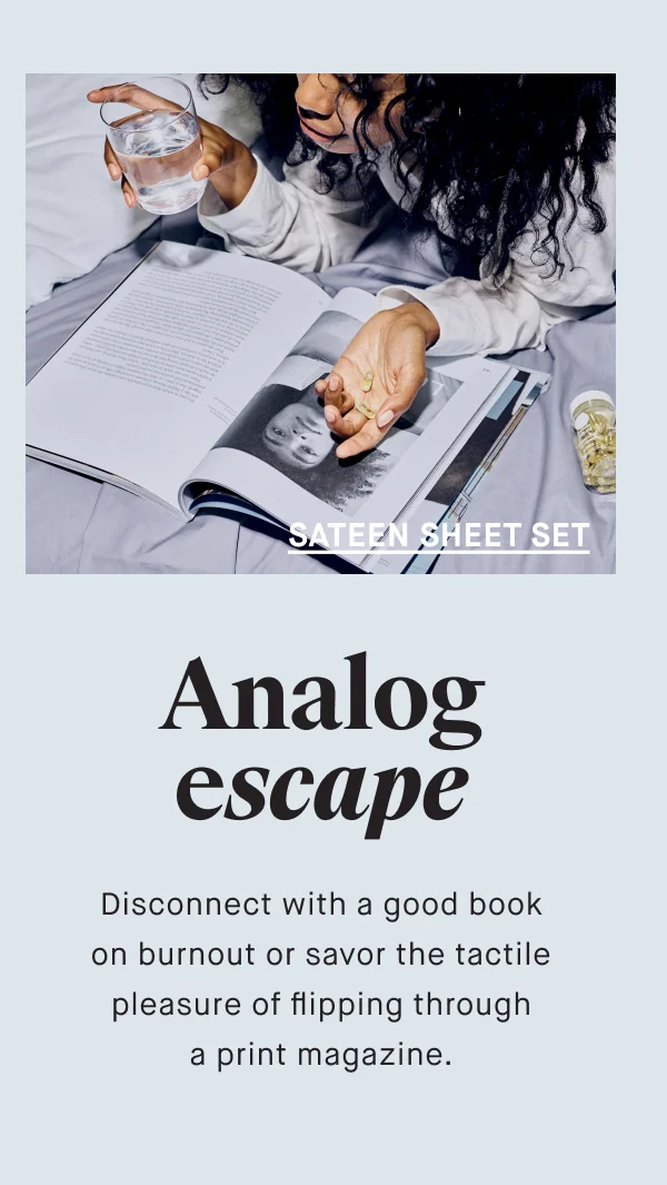 SATEEN SHEET SET Analog escape Disconnect with a good book on burnout or savor the tactile pleasure of flipping through a print magazine.
