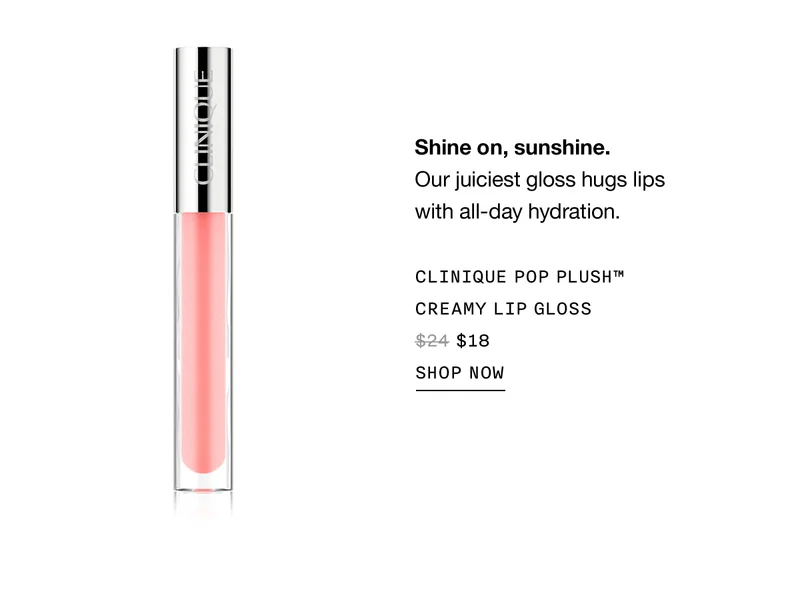 Shine on, sunshine. Our juiciest gloss hugs lips with all-day hydration. CLINIQUE POP PLUSH™ CREAMY POP PLUSH™ CREAMY LIP GLOSS $18 | SHOP NOW