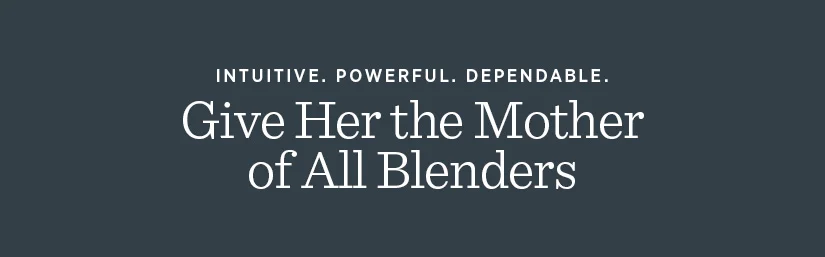 Intuitive. Powerful. Dependable. Give Her the Mother of All Blenders