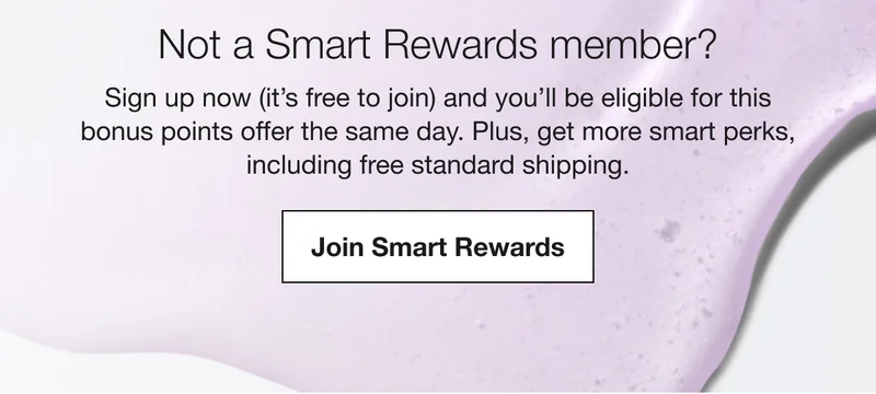 Not a Smart Rewards member? Sign up now (it’s free to join) and you’ll be eligible for this bonus points offer the same day. Plus, get more smart perks, including free standard shipping. Join Smart Rewards