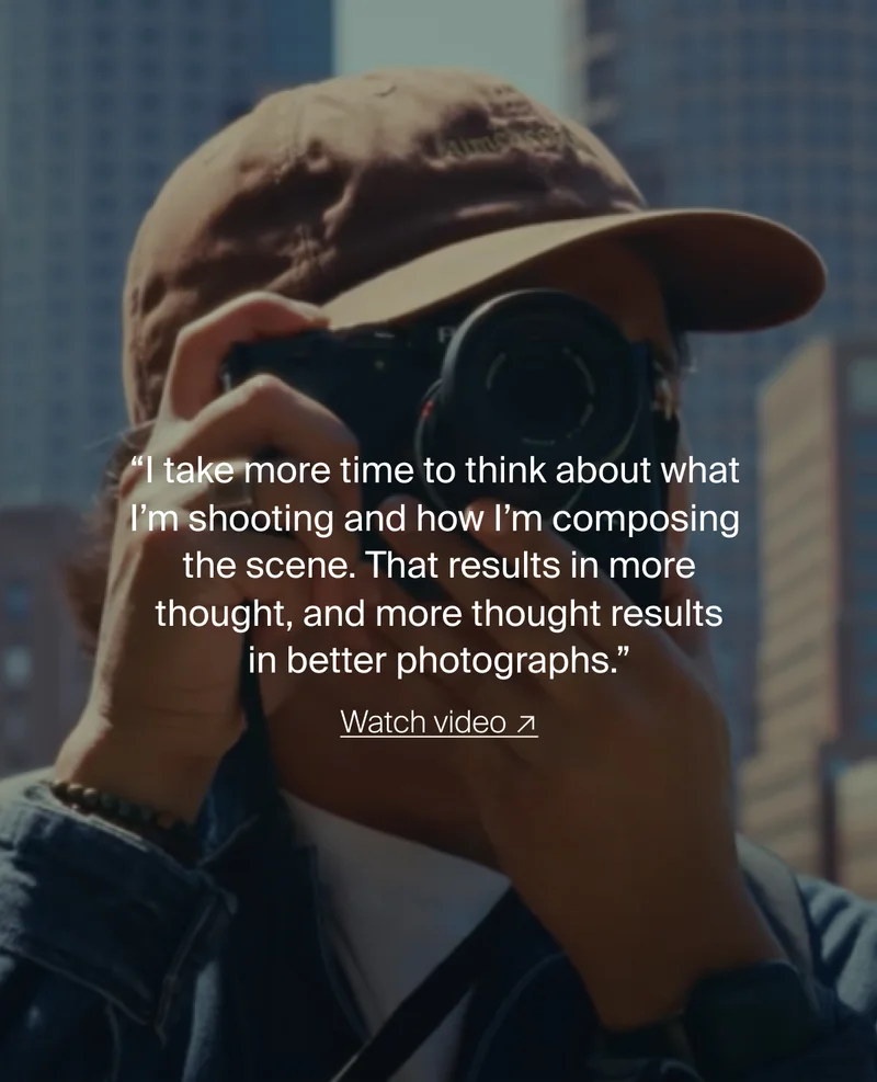 “I take more time to think about what I’m shooting and how I’m&nbsp;composing  the scene. That results in more thought, and more thought results in better photographs.” Watch video ↗