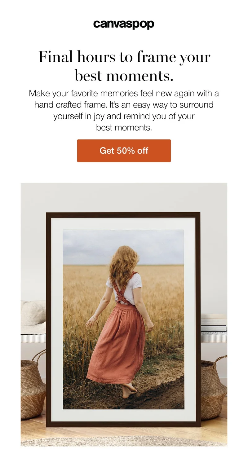 Final hours to frame your best moments. Make your favorite memories feel new again with a hand crafted frame. It's an easy way to surround yourself in joy and remind you of your best moments.