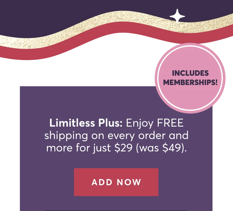 Limitless Plus: Enjoy FREE shipping on every order and more for just $29 (was $49). | Add Now