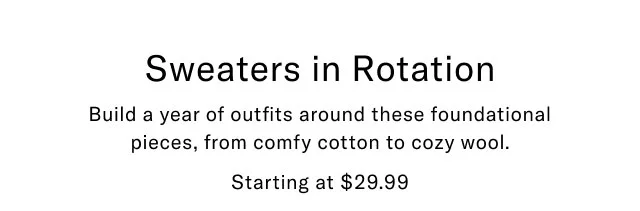 Sweaters in Rotation Build a year of outfits around these foundational pieces, from comfy cotton to cozy wool. Starting at $29.99