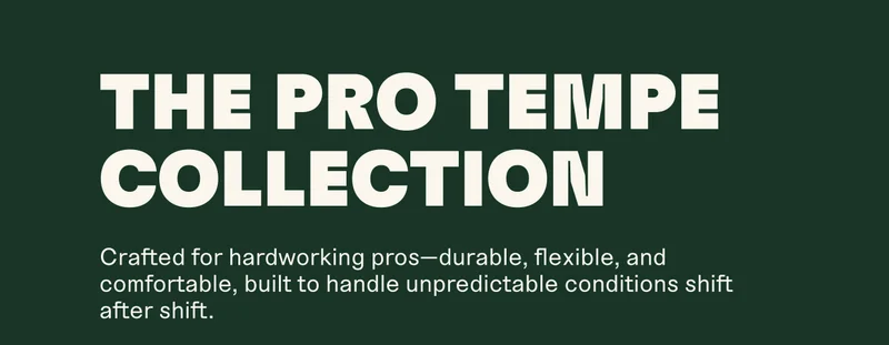 THE PRO TEMPE COLLECTION. Crafted for hardworking pros-durable, flexible, and comfortable, built to handle unpredictable conditions shift after shift.