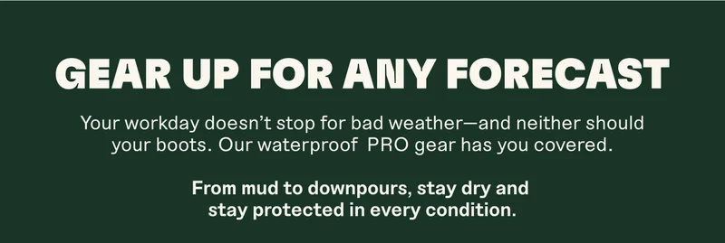 GEAR UP FOR ANY FORECAST. Your workday doesn't stop for bad weather-and neither should your boots. Our waterproof PRO gear has you covered. From mud to downpours, stay dry and stay protected in every condition.