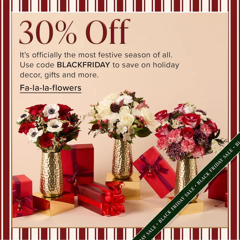 Black Friday Sale: 30% Off. It's officially the most festive season of all. Use code discount code to save on holiday decor, gifts and more. Fa-la-la-flowers