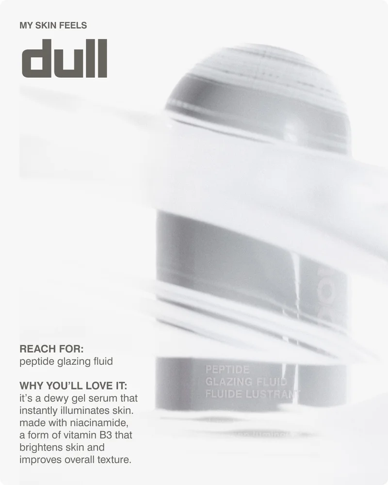My skin feels dull reach for: peptide glazing fluid  why you’ll love it: it’s a dewy gel serum that instantly illuminates skin. made with niacinamide,  a form of vitamin B3 that brightens skin and improves overall texture.