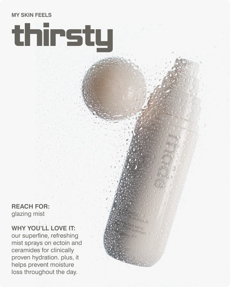 MY SKIN FEELS thirsty reach for: glazing mist  why you’ll love it: our superfine, refreshing mist sprays on ectoin and ceramides for clinically proven hydration. plus, it helps prevent moisture loss throughout the day.