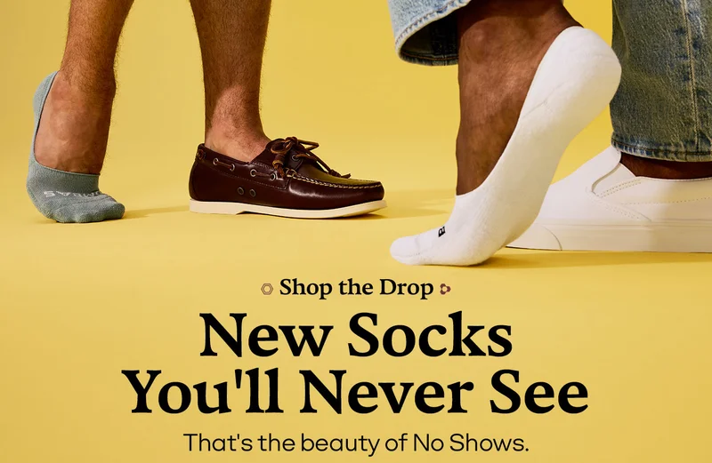 Shop the Drop. New Socks You'll Never See. That's the beauty of No Shows.
