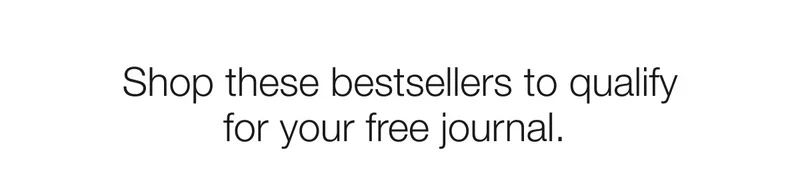 Shop these bestsellers to qualify for your free journal.