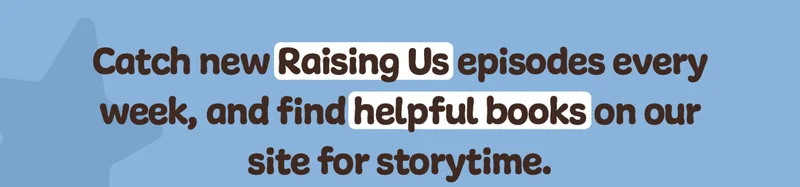 Catch new Raising Us episodes every week, and find helpful books on our site for storytime.
