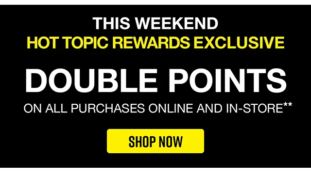 This Weekend. Hot Topic Rewards Exclusive. Double Points On All Purchases Online And In-Store. Shop Now