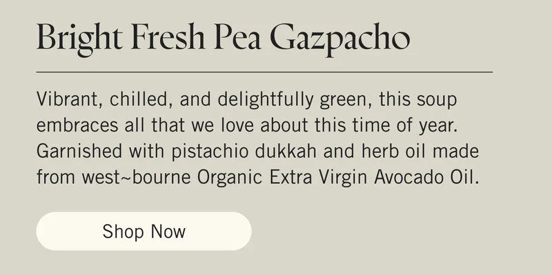 Bright Fresh Pea Gazpacho  Vibrant, chilled, and delightfully green, this soup embraces all that we love about this time of year. Garnished with pistachio dukkah and herb oil made from west~bourne Organic Extra Virgin Avocado Oil Image