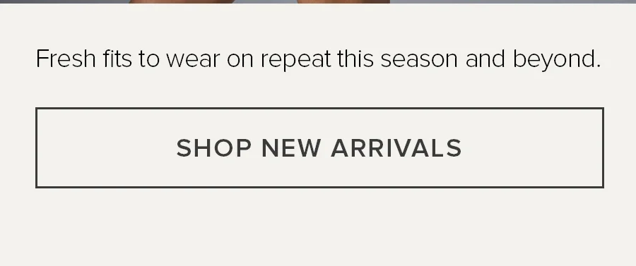 Fresh fits to wear on repeat this season and beyond. SHOP NEW ARRIVALS