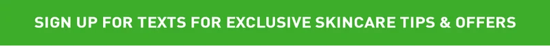 SIGN UP FOR TEXTS FOR EXCLUSIVE SKINCARE TIPS & OFFERS