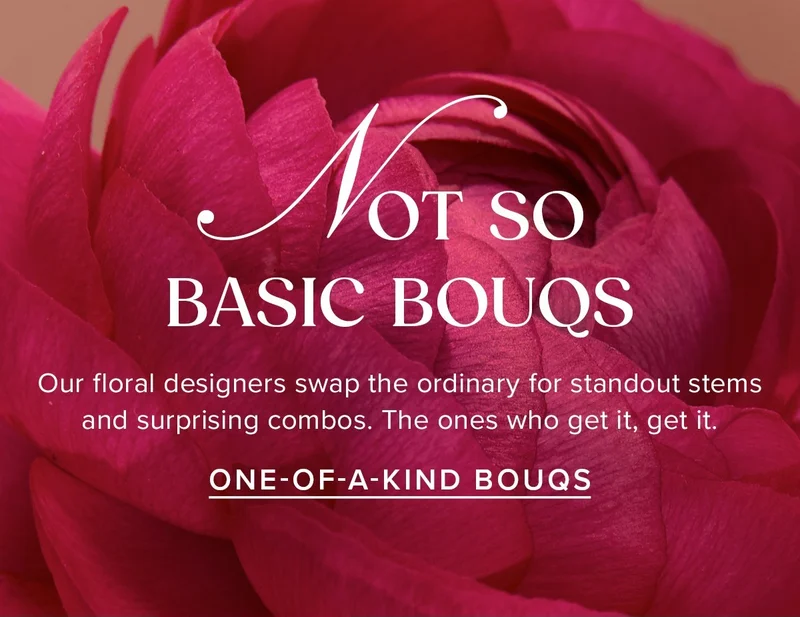 NOT SO BASIC BOUQS! Our floral designers swap the ordinary for standout stems and surprising combos. The ones who get it, get it. ONE-OF-A-KIND BOUQS