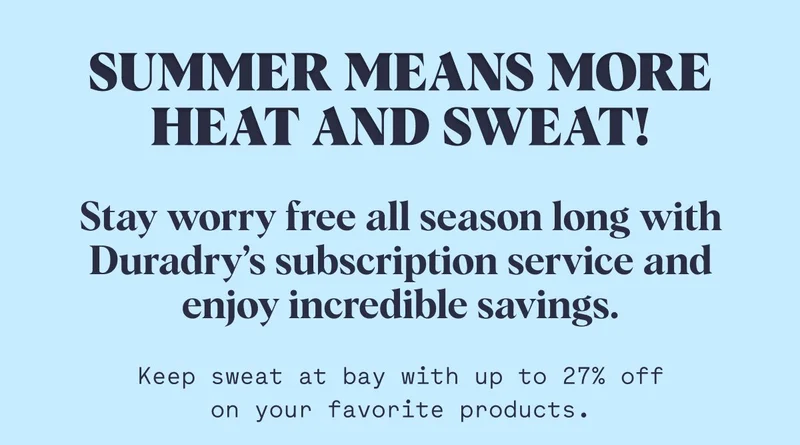 Summer means more heat and sweat! Stay worry free all season long with Duradry’s subscription service and enjoy incredible savings. Keep sweat at bay with up to 27% off on your favorite products.