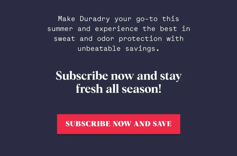 Make Duradry your go-to this summer and experience the best in sweat and odor protection with unbeatable savings. Subscribe now and stay fresh all season! Subscribe Now and Save
