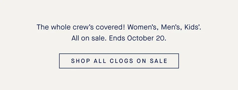 The whole crew’s covered! Women’s, Men’s, Kids’. All on sale. Ends October 20. SHOP ALL CLOGS ON SALE