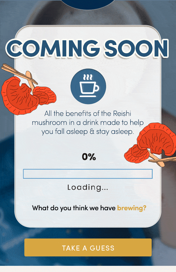COMING SOON | All the benefits of the Reishi mushroom in a drink made to help you fall asleep & stay asleep. Loading.... What do you think we have brewing? Take a guess!