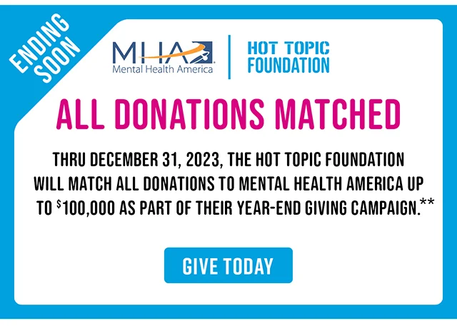 Ending Soon MHA x Hot Topic Foundation All Donations Matched Thru December 31, 2023, The Hot Topic Foundation Will Match All Donations To Mental Health America Up To $100,000 As Part Of Their Year-End Giving Campaign. Give Today