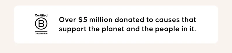 Certified B Corporation. Over $5 million donated to causes that support the planet and the people in it.