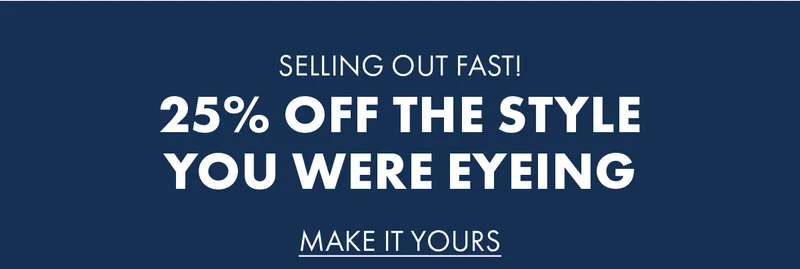 Selling out fast! 25% off the style you were eyeing Make it Yours
