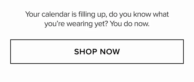 Your calendar is filling up, do you know what you're wearing yet? You do now. SHOP NOW