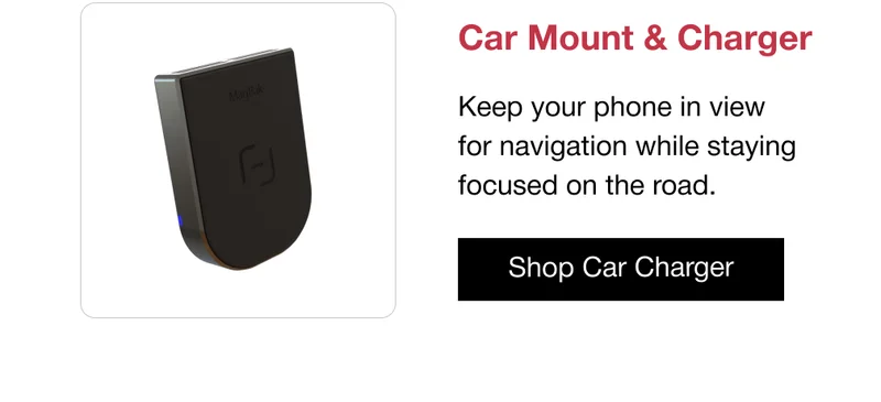 Car Mount & Charger Keep your phone in view for navigation while staying focused on the road.