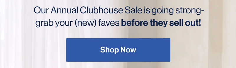 It's still on! 20% Off Sitewide.  Our Annual Clubhouse Sale is going strong- grab your (new) faves before they sell out!  Shop Now