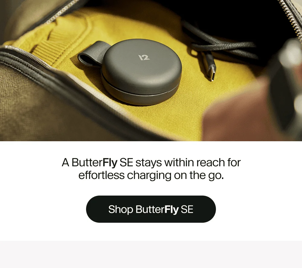 A ButterFly SE stays within reach for effortless charging on the go.